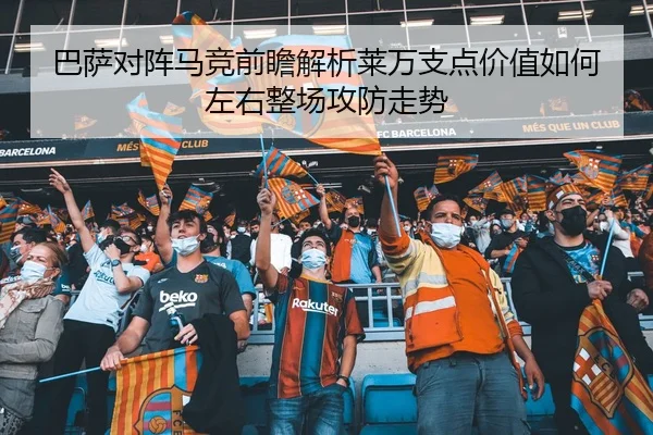 巴萨对阵马竞前瞻解析莱万支点价值如何左右整场攻防走势