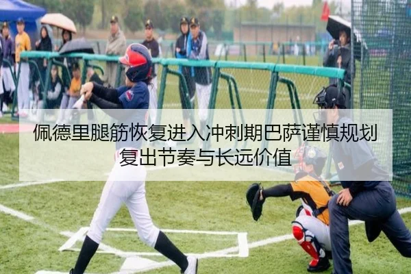 佩德里腿筋恢复进入冲刺期巴萨谨慎规划复出节奏与长远价值