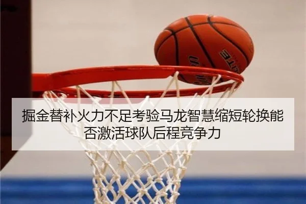 掘金替补火力不足考验马龙智慧缩短轮换能否激活球队后程竞争力