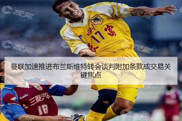 曼联加速推进布兰斯维特转会谈判附加条款成交易关键焦点