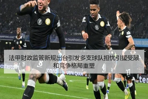 法甲财政监管新规出台引发多支球队担忧引援受限和竞争格局重塑